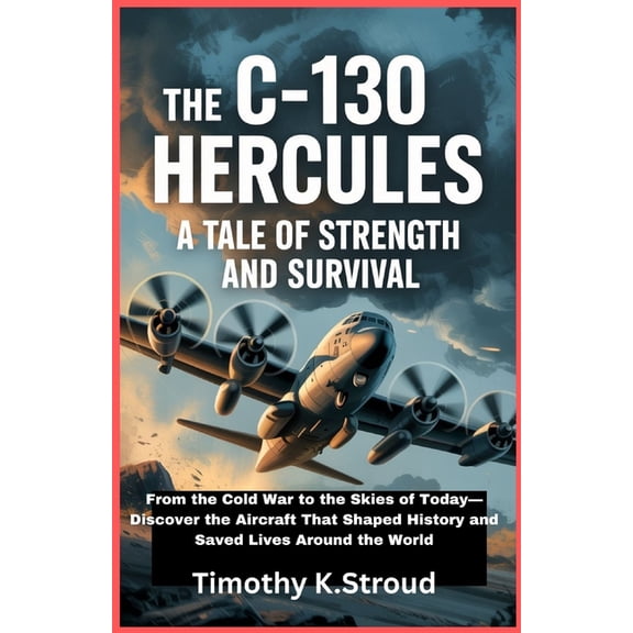 The C-130 Hercules: A Tale of Strength and Survival: From the Cold War to the Skies of Today-Discover the Aircraft That , (Paperback)