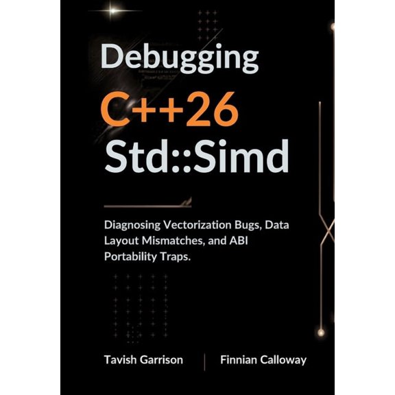 The C++ Field Guide Debugging C++26 Std: Simd: Diagnosing Vectorization Bugs, Data Layout Mismatches, and ABI Portability Traps., (Paperback)