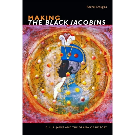 C. L. R. James Archives Making the Black Jacobins: C. L. R. James and the Drama of History, (Hardcover)