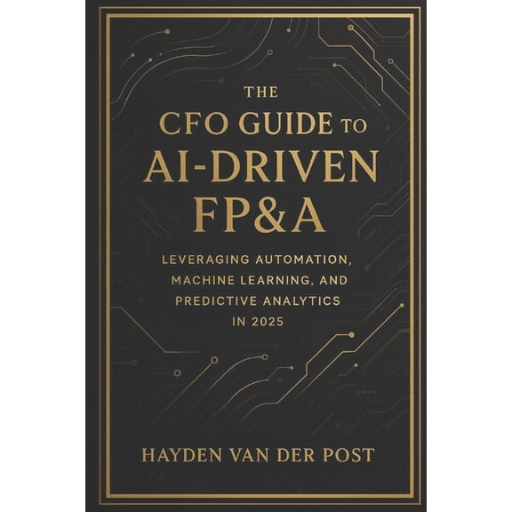The CFO Guide to Fp&a Mastery The CFO Guide to AI-Driven FP&A: Leveraging Automation, Machine Learning, and Predictive Analytics in 2025: The futu, Book 23, (Paperback)