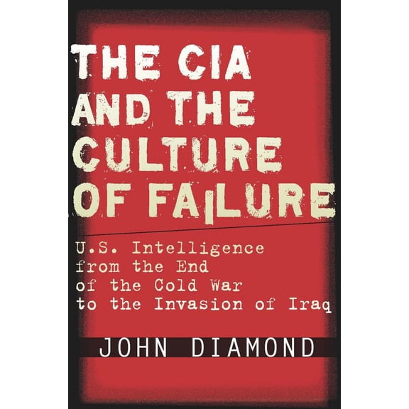 The CIA and the Culture of Failure : U.S. Intelligence from the End of the Cold War to the Invasion of Iraq (Hardcover)