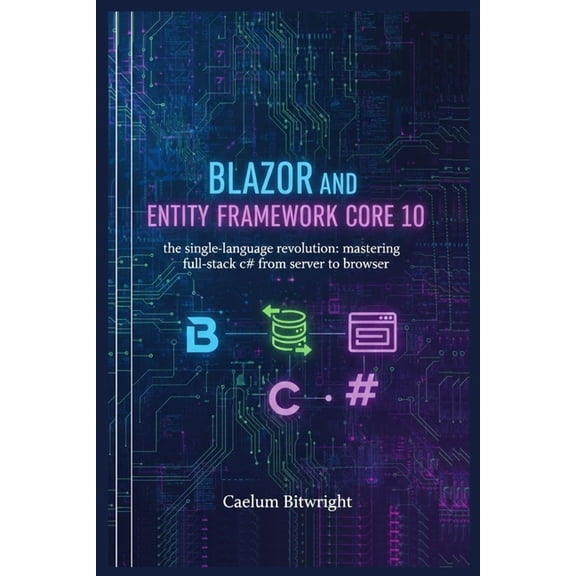 The Caelum Protocol Blazor and Entity Framework Core 10: The Single-Language Revolution: Mastering Full-Stack C# from Server to Browser, (Paperback)