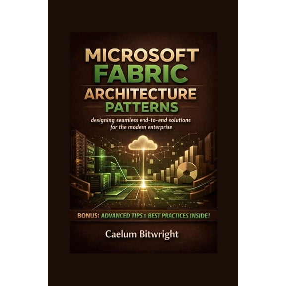 The Caelum Protocol Microsoft Fabric Architecture Patterns: Designing Seamless End-to-End Solutions for the Modern Enterprise, (Paperback)