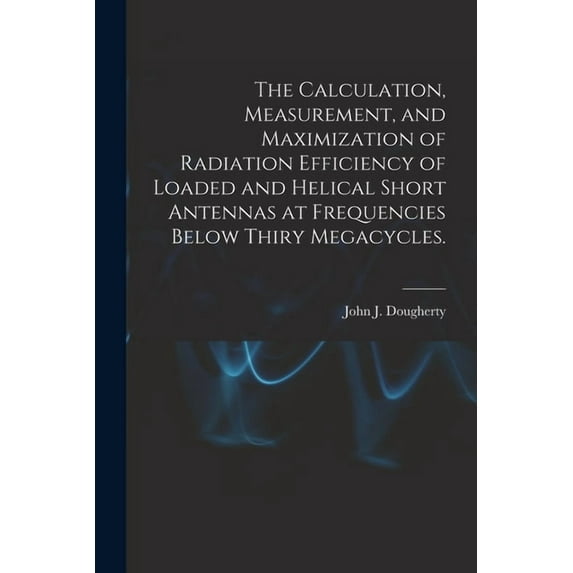 The Calculation, Measurement, and Maximization of Radiation Efficiency of Loaded and Helical Short Antennas at Frequenci, (Paperback)