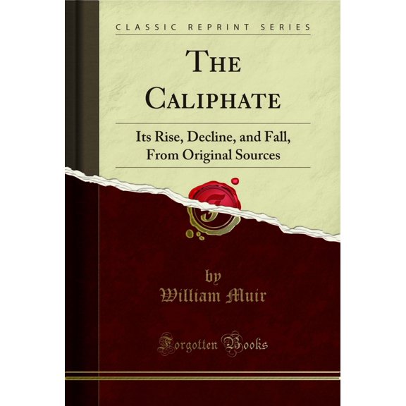 The Caliphate: Its Rise, Decline, and Fall, From Original Sources (Classic Reprint)