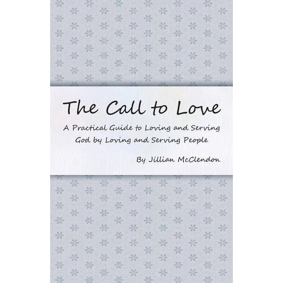 The Call to Love: A Practical Guide to Loving and Serving God by Loving and Serving People