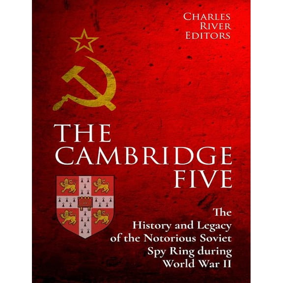 The Cambridge Five: The History and Legacy of the Notorious Soviet Spy Ring in Britain during World War II and the Cold War Paperback 1983944254 9781983944253 Charles River Editors