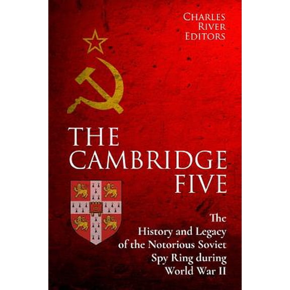 The Cambridge Five: The History and Legacy of the Notorious Soviet Spy Ring in Britain during World War II and the Cold