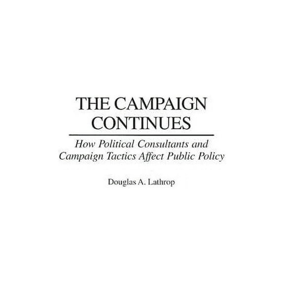 The Campaign Continues: How Political Consultants and Campaign Tactics Affect Public Policy, (Hardcover)