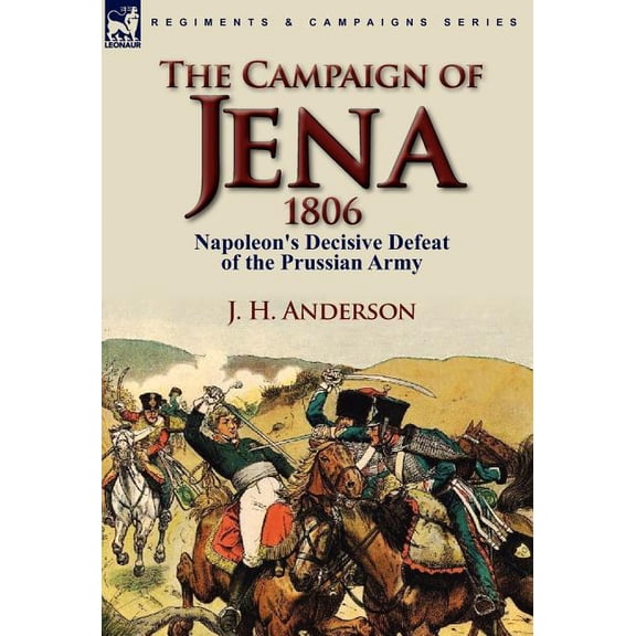 The Campaign of Jena 1806: Napoleon's Decisive Defeat of the Prussian Army, (Hardcover)