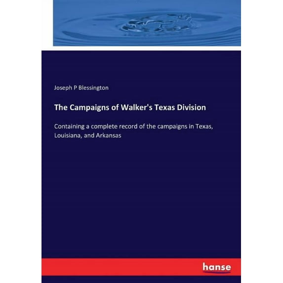 The Campaigns of Walker's Texas Division: Containing a complete record of the campaigns in Texas, Louisiana, and Arkansa, (Paperback)
