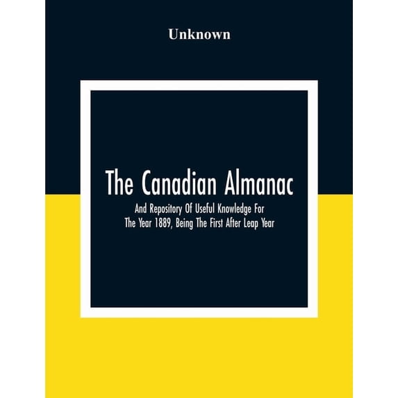 The Canadian Almanac And Repository Of Useful Knowledge For The Year 1889, Being The First After Leap Year; Containing F, (Paperback)