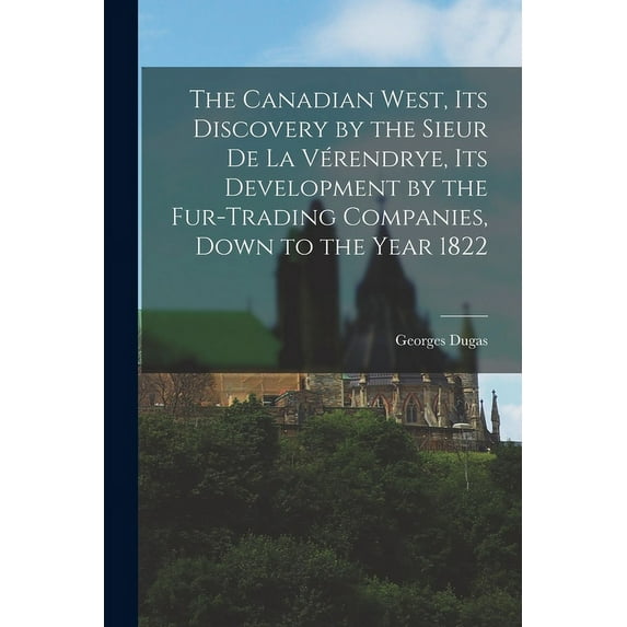 The Canadian West, its Discovery by the Sieur de La Vérendrye, its Development by the Fur-trading Companies, Down to the Year 1822 (Paperback)