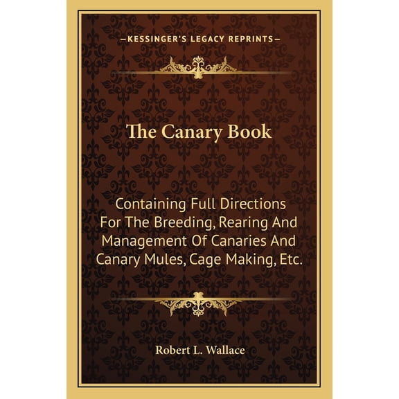 The Canary Book : Containing Full Directions For The Breeding, Rearing And Management Of Canaries And Canary Mules, Cage Making, Etc. (Paperback)
