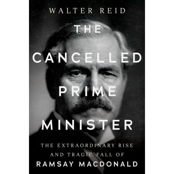 The Cancelled Prime Minister: The Extraordinary Rise and Tragic Fall of Ramsay MacDonald, (Hardcover)