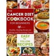 The Cancer Diet Cookbook For Beginners Healthy, Healing Recipes for