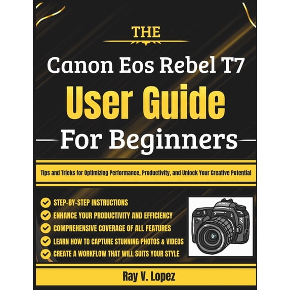 The Canon Eos Rebel T7 User Guide For Beginners: Tips and Tricks for Optimizing Performance, Productivity, and Unlock Yo, (Paperback)