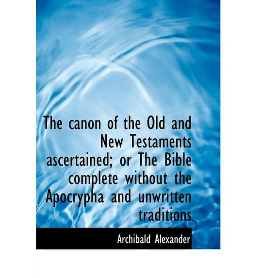 The Canon of the Old and New Testaments Ascertained; Or the Bible Complete Without the Apocrypha and