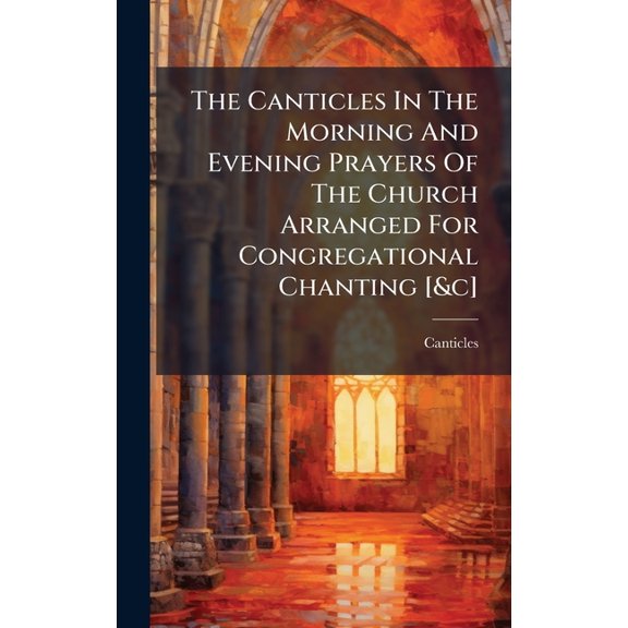 The Canticles In The Morning And Evening Prayers Of The Church Arranged For Congregational Chanting [&c], (Hardcover)