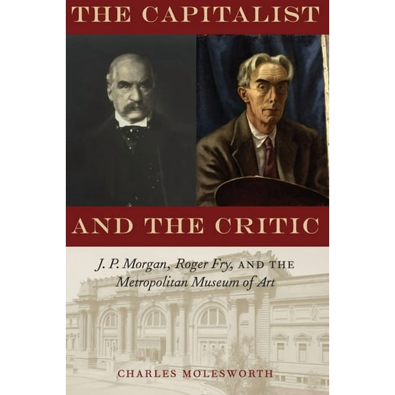 The Capitalist and the Critic : J. P. Morgan, Roger Fry, and the Metropolitan Museum of Art (Paperback)