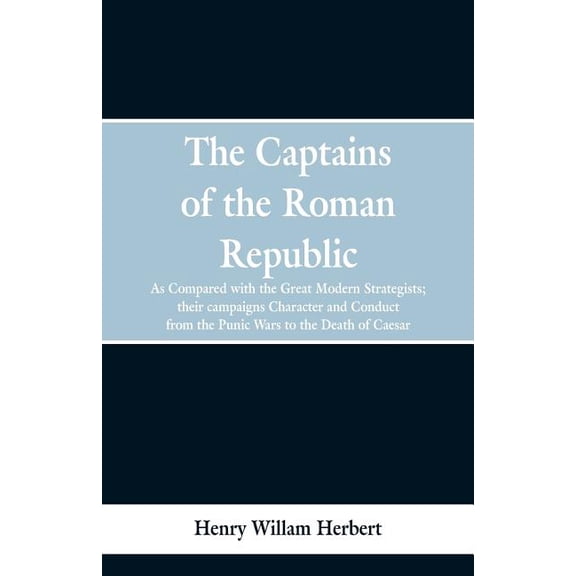 The Captains of the Roman Republic: As Compared With the Great Modern Strategists; Their Campaigns, Character, and Condu, (Paperback)