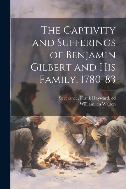 The Captivity and Sufferings of Benjamin Gilbert and his Family, 1780 ...