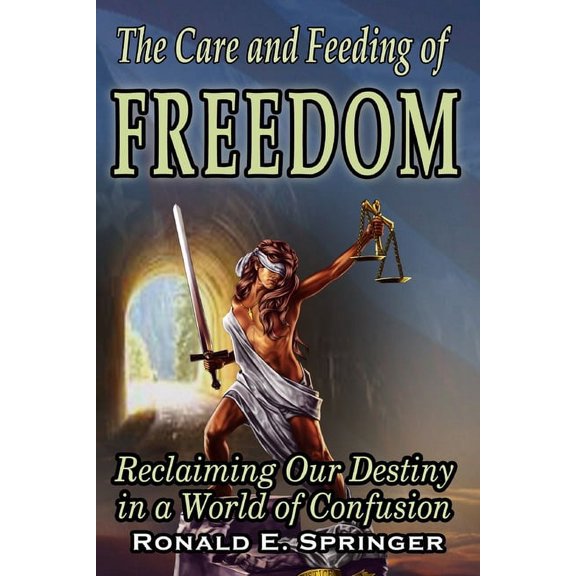 The Care and Feeding of Freedom: Reclaiming Our Destiny in a World of Confusion