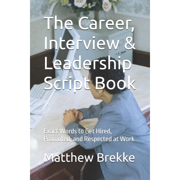 The Career, Interview & Leadership Script Book: Exact Words to Get Hired, Promoted, and Respected at Work, (Paperback)