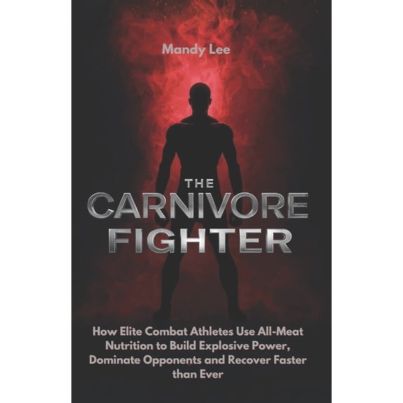 The Carnivore Fighter: How Elite Combat Athletes Use All-Meat Nutrition to Build Explosive Power, Dominate Opponents and, (Paperback)