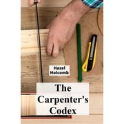 The Carpenters Codex A Timeless Compendium of Traditional Carpentry Methods for Residential And Commercial Constructio, Paperback