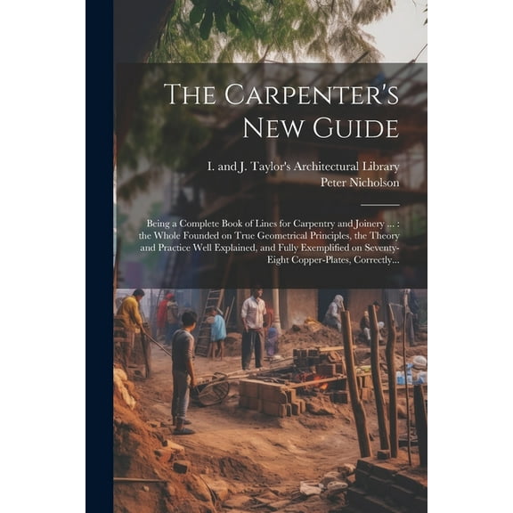 The Carpenter's New Guide: Being a Complete Book of Lines for Carpentry and Joinery ...: the Whole Founded on True Geome, (Paperback)