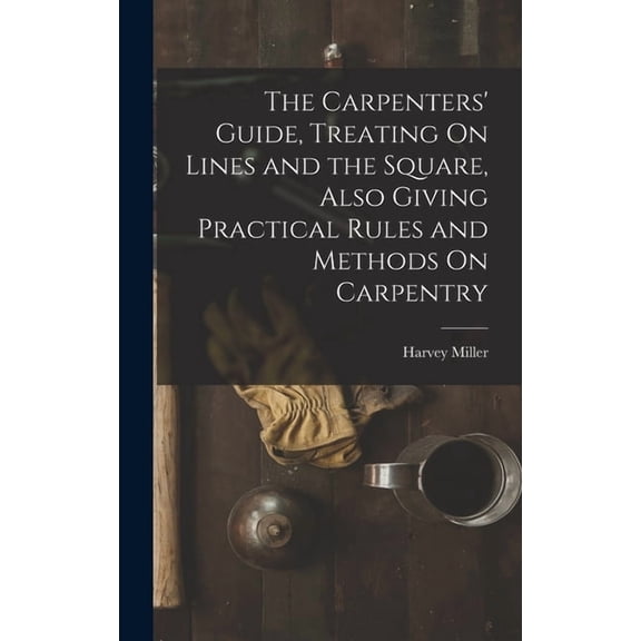 The Carpenters' Guide, Treating On Lines and the Square, Also Giving Practical Rules and Methods On Carpentry, (Hardcover)