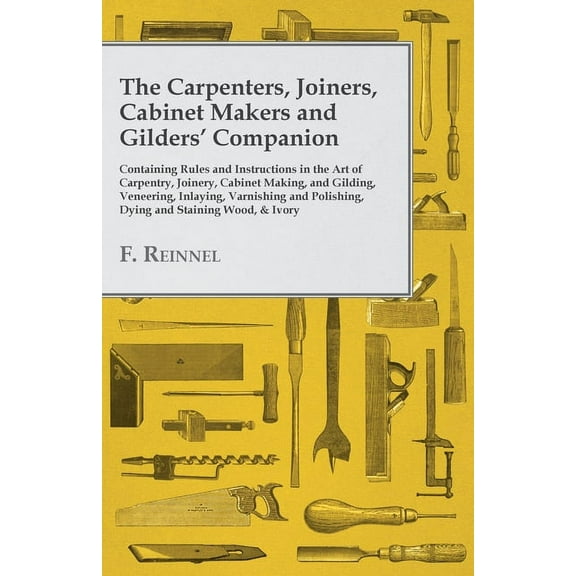 The Carpenters, Joiners, Cabinet Makers and Gilders' Companion: Containing Rules and Instructions in the Art of Carpentr, (Paperback)