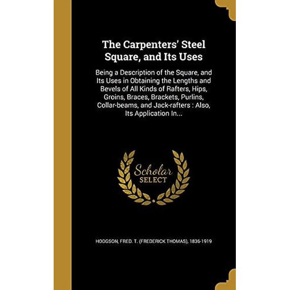 The Carpenters' Steel Square, and Its Uses : Being a Description of the Square, and Its Uses in Obtaining the Lengths and Bevels of All Kinds of Rafters, Hips, Groins, Braces, Brackets, Purlins, Collar-beams, and Jack-rafters: Also, Its Application In... (Hardcover)