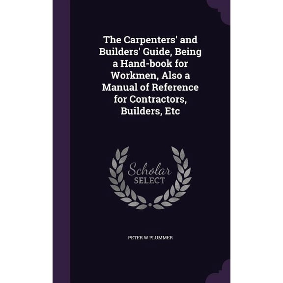 The Carpenters' and Builders' Guide, Being a Hand-book for Workmen, Also a Manual of Reference for Contractors, Builders, Etc (Hardcover)
