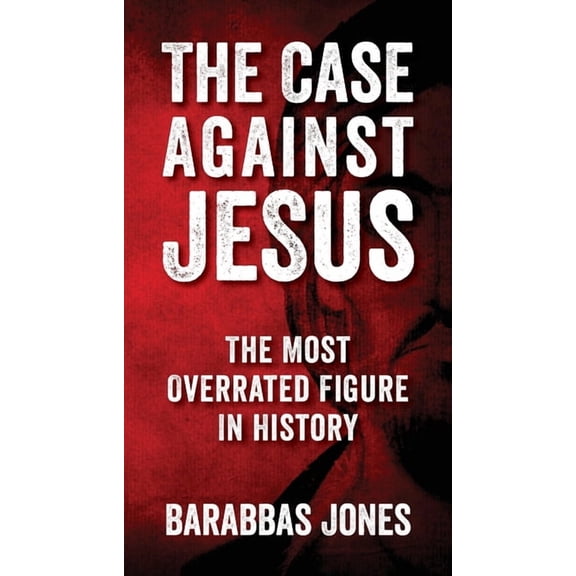 The Case Against Jesus: The Most Overrated Figure In History, (Paperback)