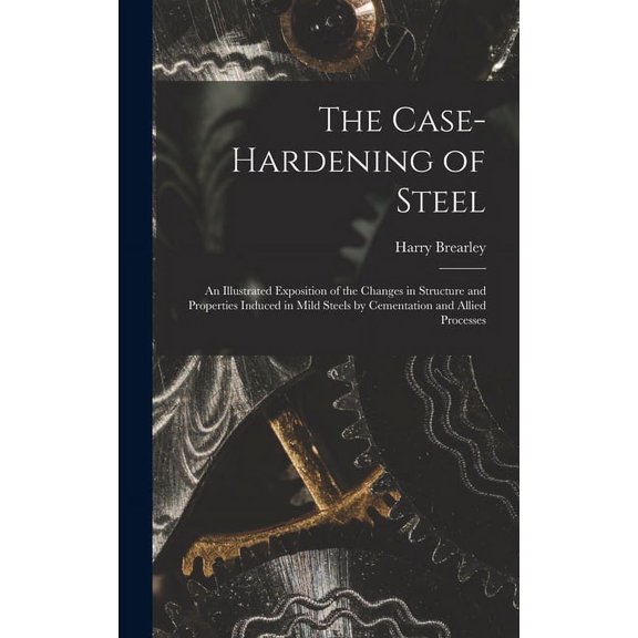 The Case-Hardening of Steel: An Illustrated Exposition of the Changes in Structure and Properties Induced in Mild Steels, (Hardcover)