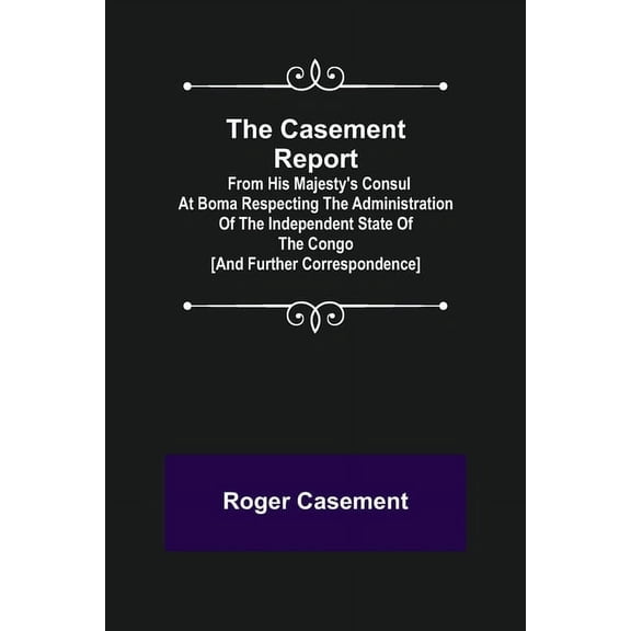 The Casement Report; from His Majesty's Consul at Boma Respecting the Administration of the Independent State of the Con, (Paperback)