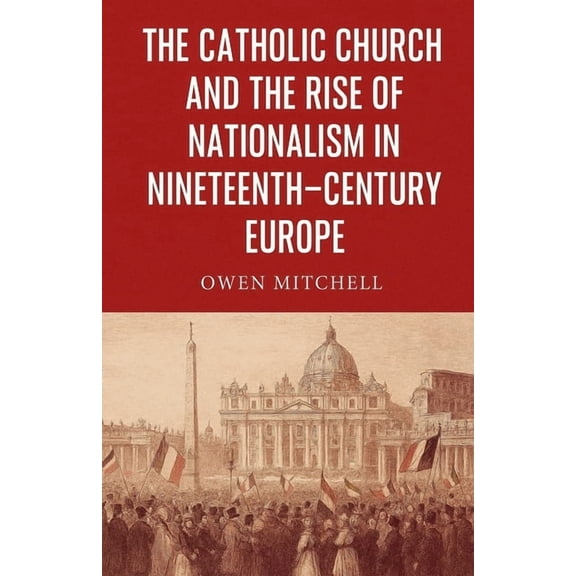 The Catholic Church and the Rise of Nationalism in Nineteenth-Century Europe, (Paperback)