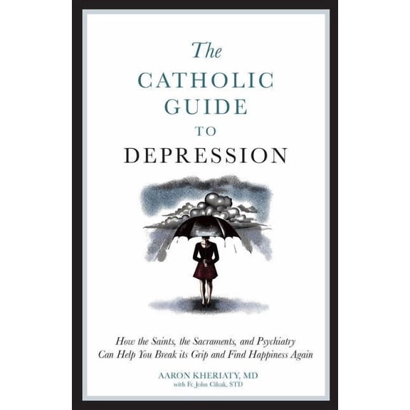 The Catholic Guide to Depression: How the Saints, the Sacraments, and Psychiatry Can Help You Break Its Grip and Find Ha, (Paperback)