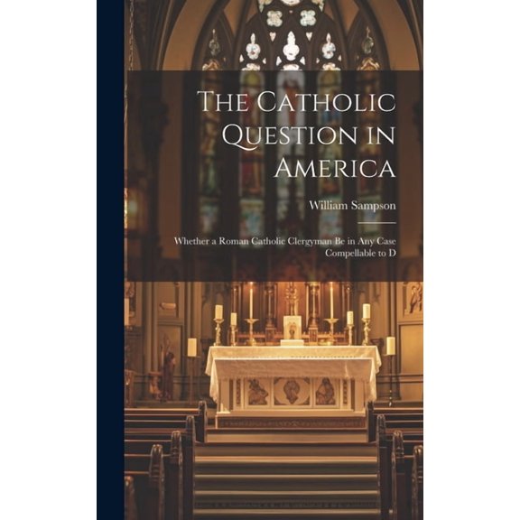 The Catholic Question in America : Whether a Roman Catholic Clergyman be in any Case Compellable to D (Hardcover)