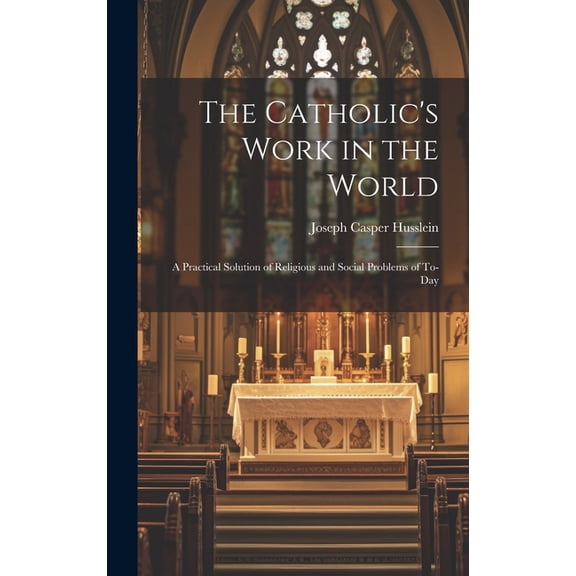 The Catholic's Work in the World : A Practical Solution of Religious and Social Problems of To-Day (Hardcover)