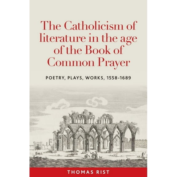 The Catholicism of Literature in the Age of the Book of Common Prayer: Poetry, Plays, Works, 1558-1689, (Hardcover)