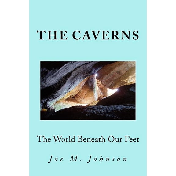 The Caverns: The World Beneath Our Feet Paperback 1492910392 9781492910398 Joe M. Johnson