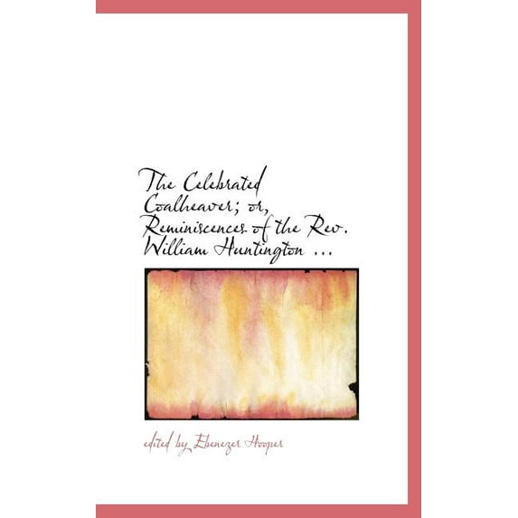 The Celebrated Coalheaver; Or, Reminiscences of the REV. William Huntington ... (Hardcover)