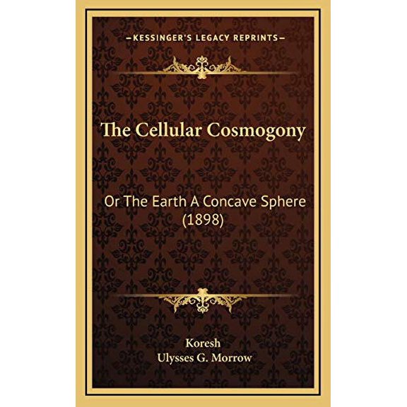 The Cellular Cosmogony: Or The Earth A Concave Sphere 1898 Hardcover 1167091345 9781167091346 Koresh, Ulysses G. Morrow