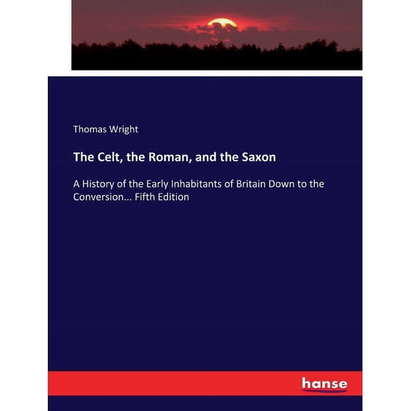 The Celt, the Roman, and the Saxon: A History of the Early Inhabitants of Britain Down to the Conversion... Fifth Editio, (Paperback)