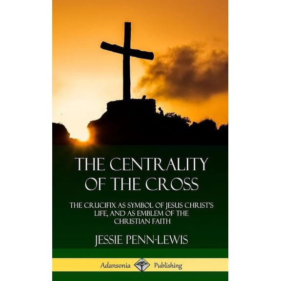 The Centrality of the Cross: The Crucifix as Symbol of Jesus Christ's Life, and as Emblem of the Christian Faith (H, (Hardcover)