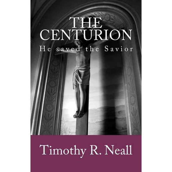 The Centurion: He saved the Savior (Paperback) by Timothy R Neall