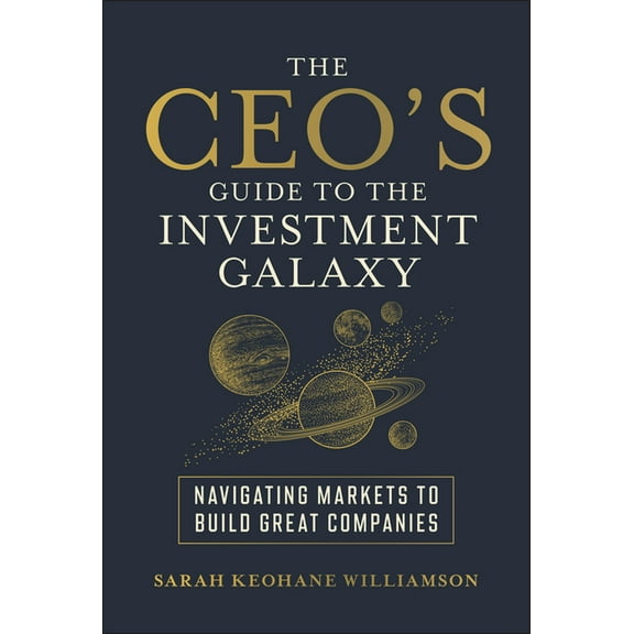The Ceo's Guide to the Investment Galaxy: Navigating Markets to Build Great Companies, (Hardcover)